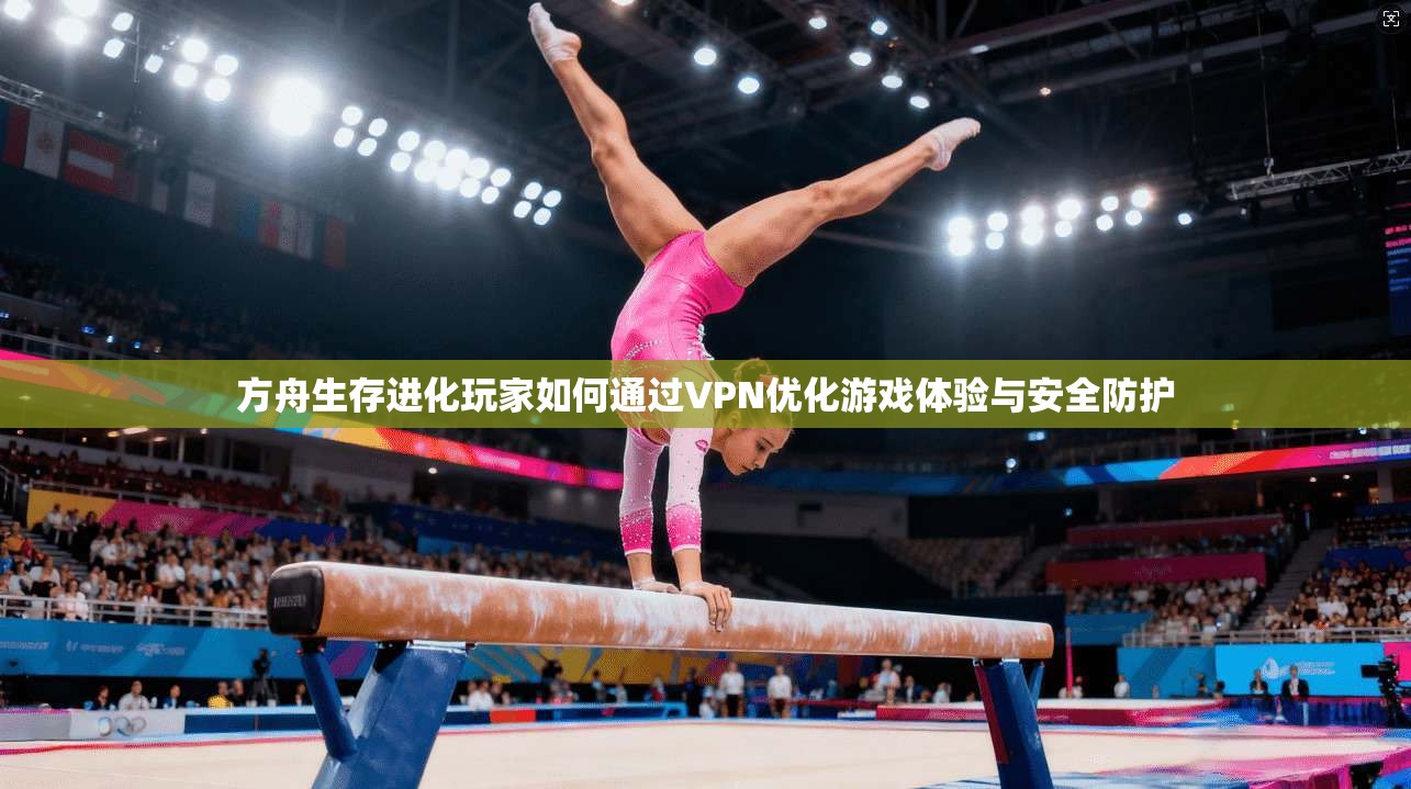 方舟生存进化玩家如何通过VPN优化游戏体验与安全防护