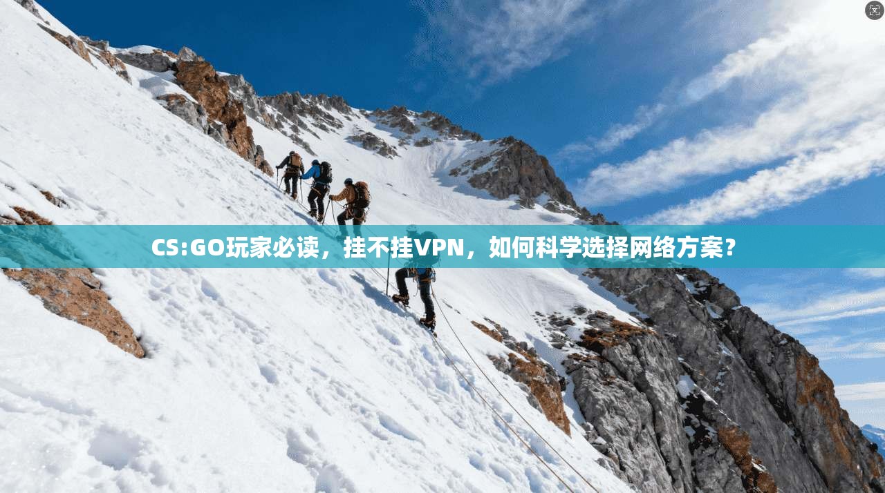 CS:GO玩家必读，挂不挂VPN，如何科学选择网络方案？