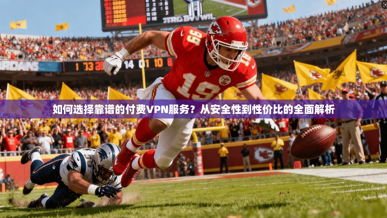 如何选择靠谱的付费VPN服务？从安全性到性价比的全面解析