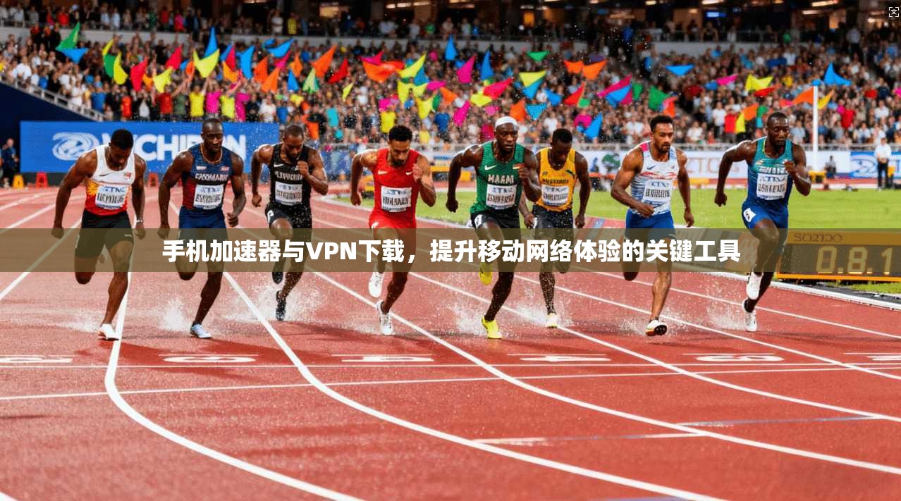 手机加速器与VPN下载，提升移动网络体验的关键工具
