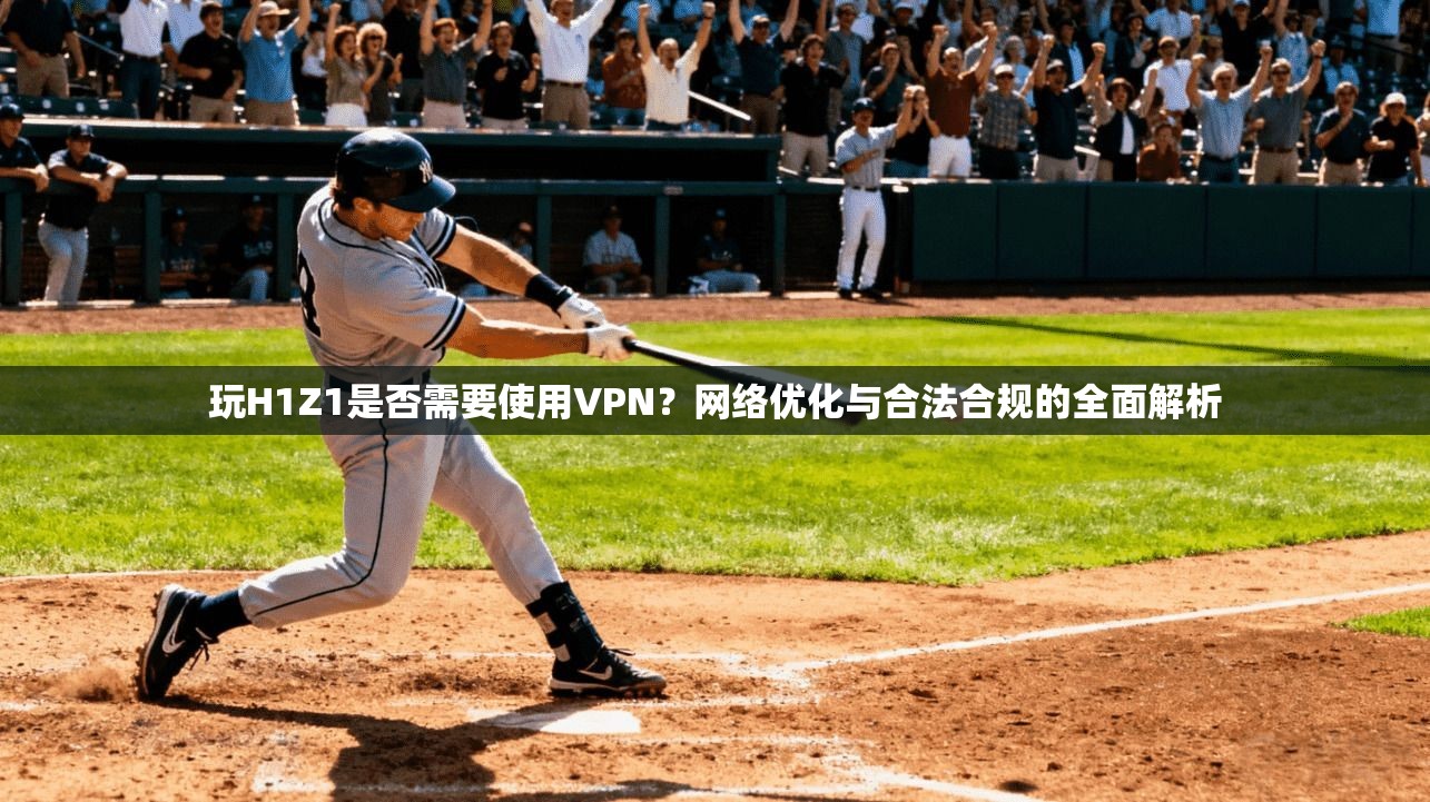 玩H1Z1是否需要使用VPN？网络优化与合法合规的全面解析
