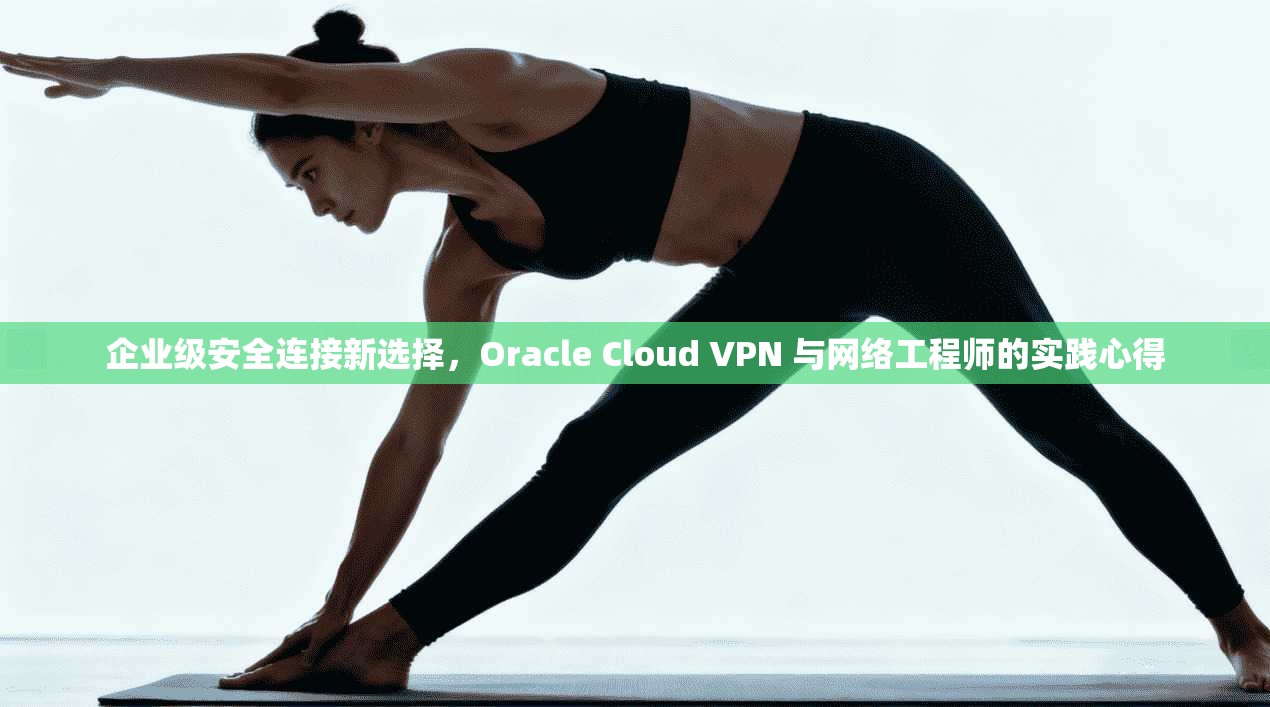 企业级安全连接新选择，Oracle Cloud VPN 与网络工程师的实践心得
