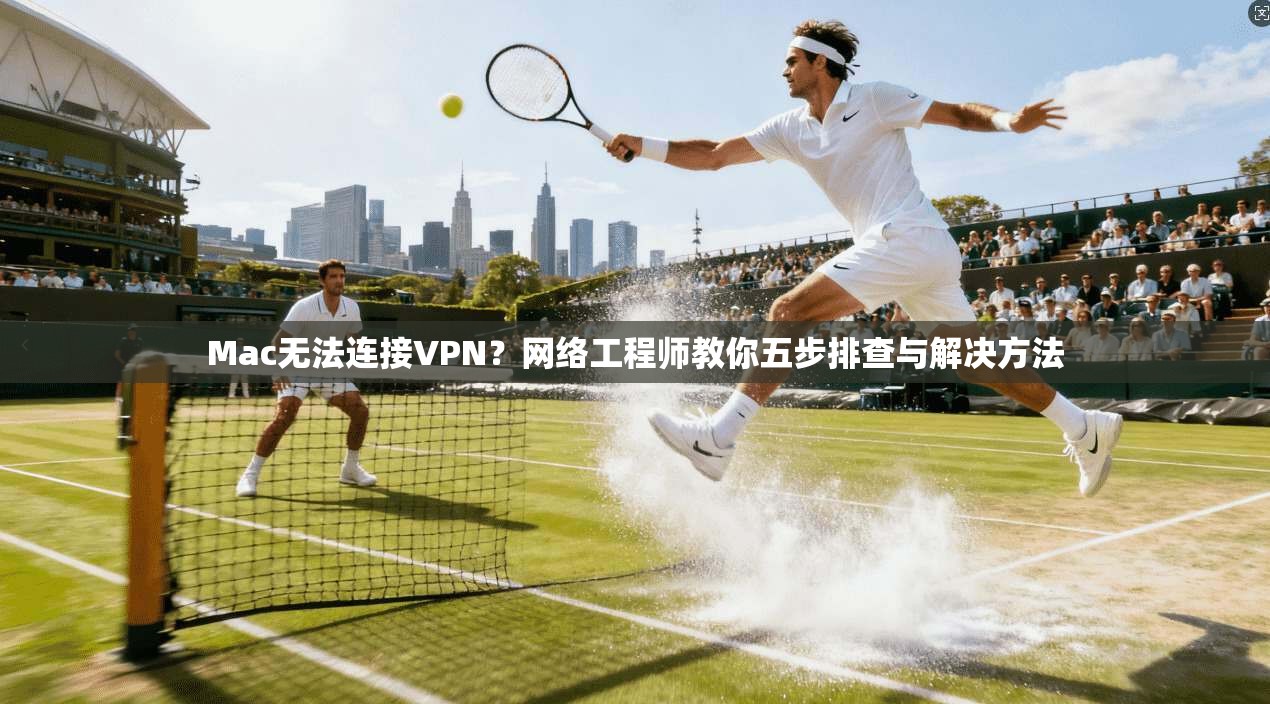 Mac无法连接VPN？网络工程师教你五步排查与解决方法