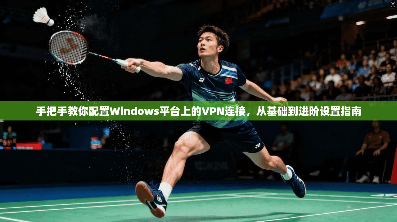 手把手教你配置Windows平台上的VPN连接，从基础到进阶设置指南