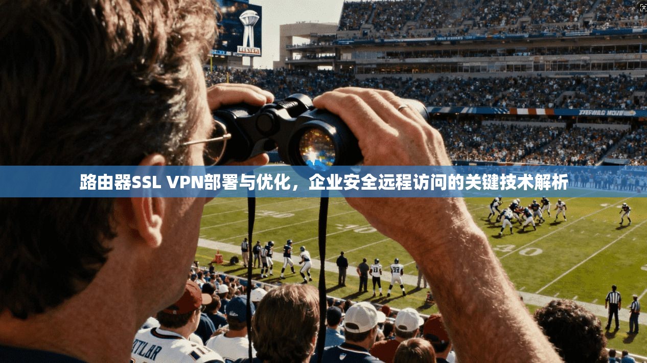 路由器SSL VPN部署与优化，企业安全远程访问的关键技术解析
