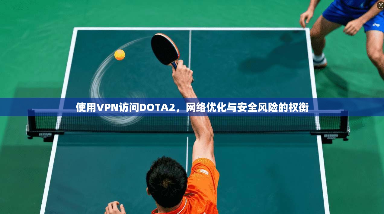 使用VPN访问DOTA2，网络优化与安全风险的权衡