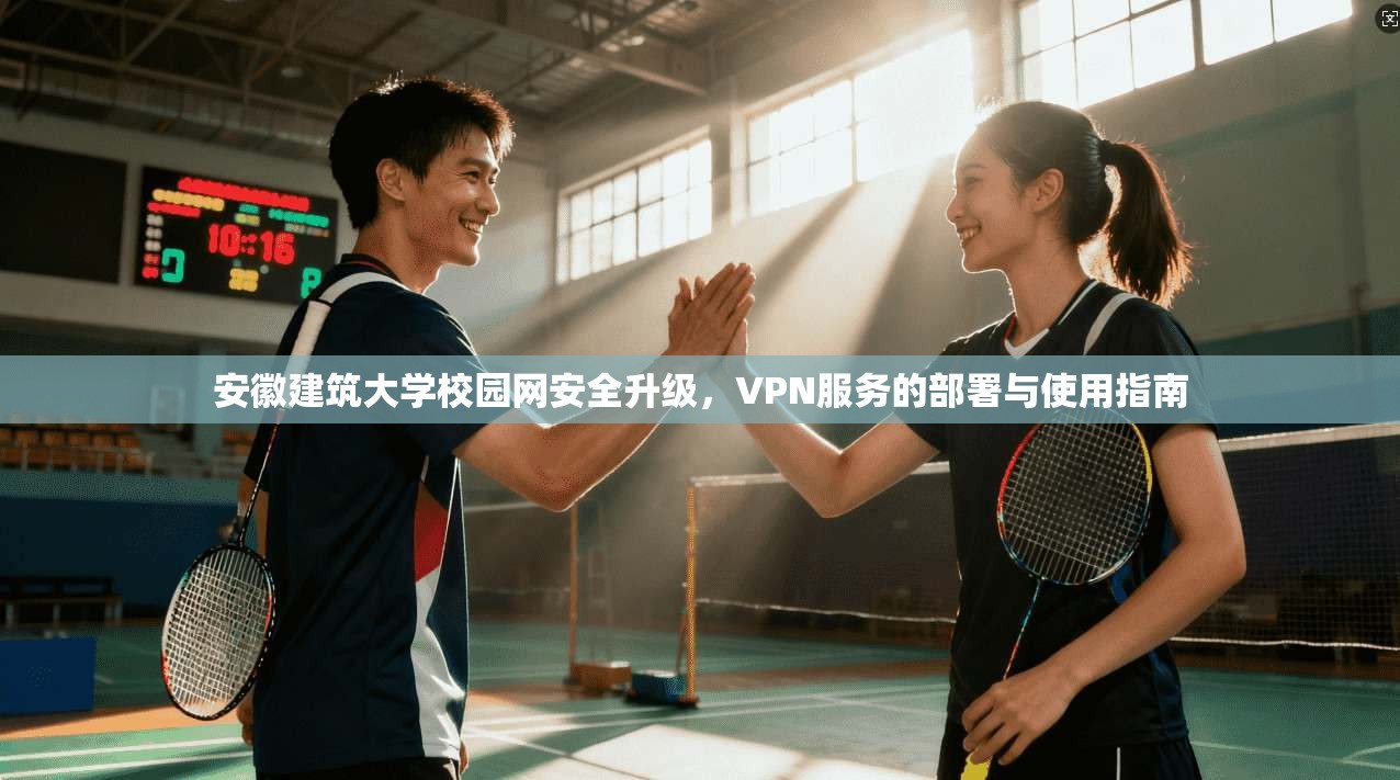 安徽建筑大学校园网安全升级，VPN服务的部署与使用指南