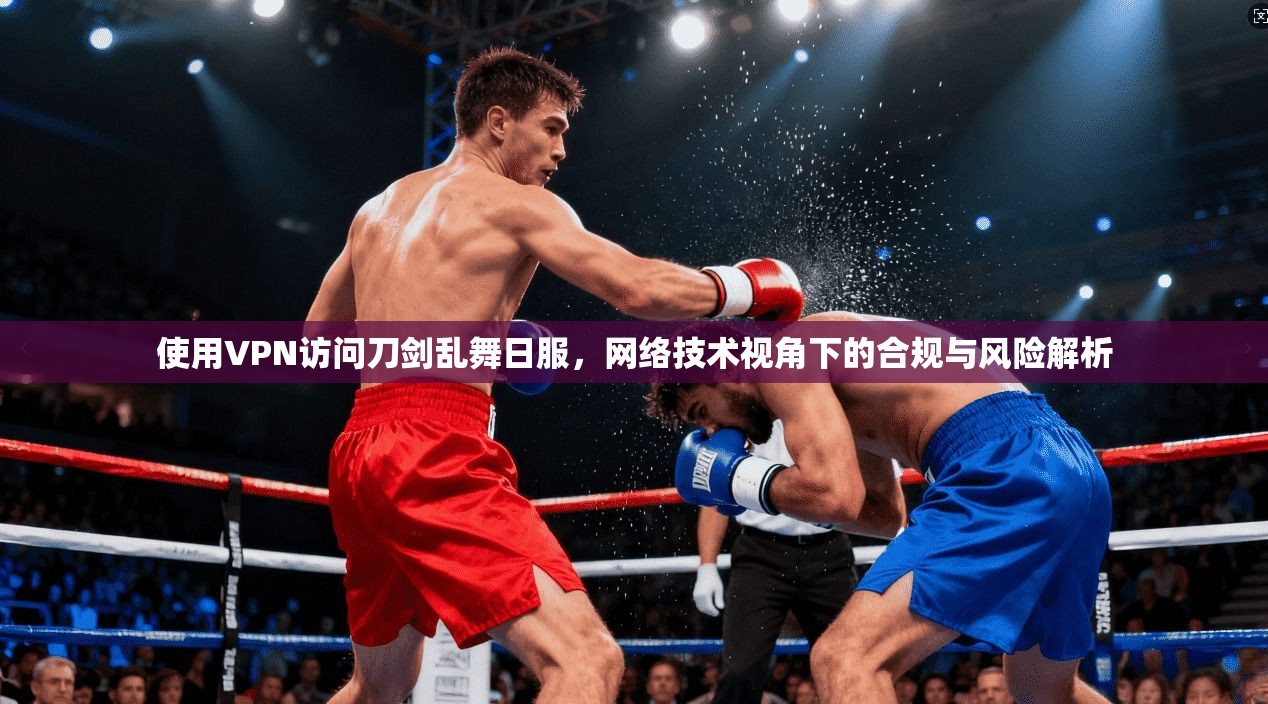 使用VPN访问刀剑乱舞日服，网络技术视角下的合规与风险解析