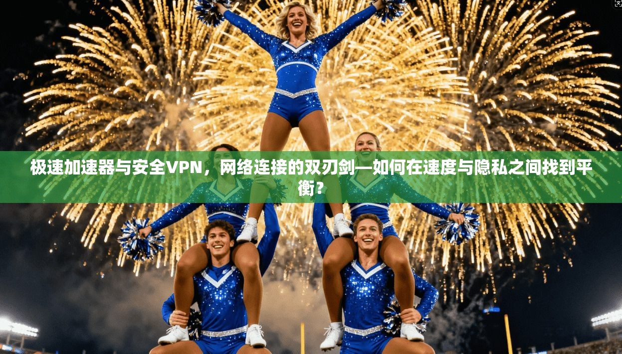 极速加速器与安全VPN，网络连接的双刃剑—如何在速度与隐私之间找到平衡？
