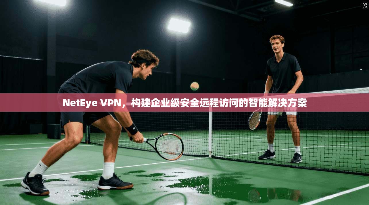 NetEye VPN，构建企业级安全远程访问的智能解决方案