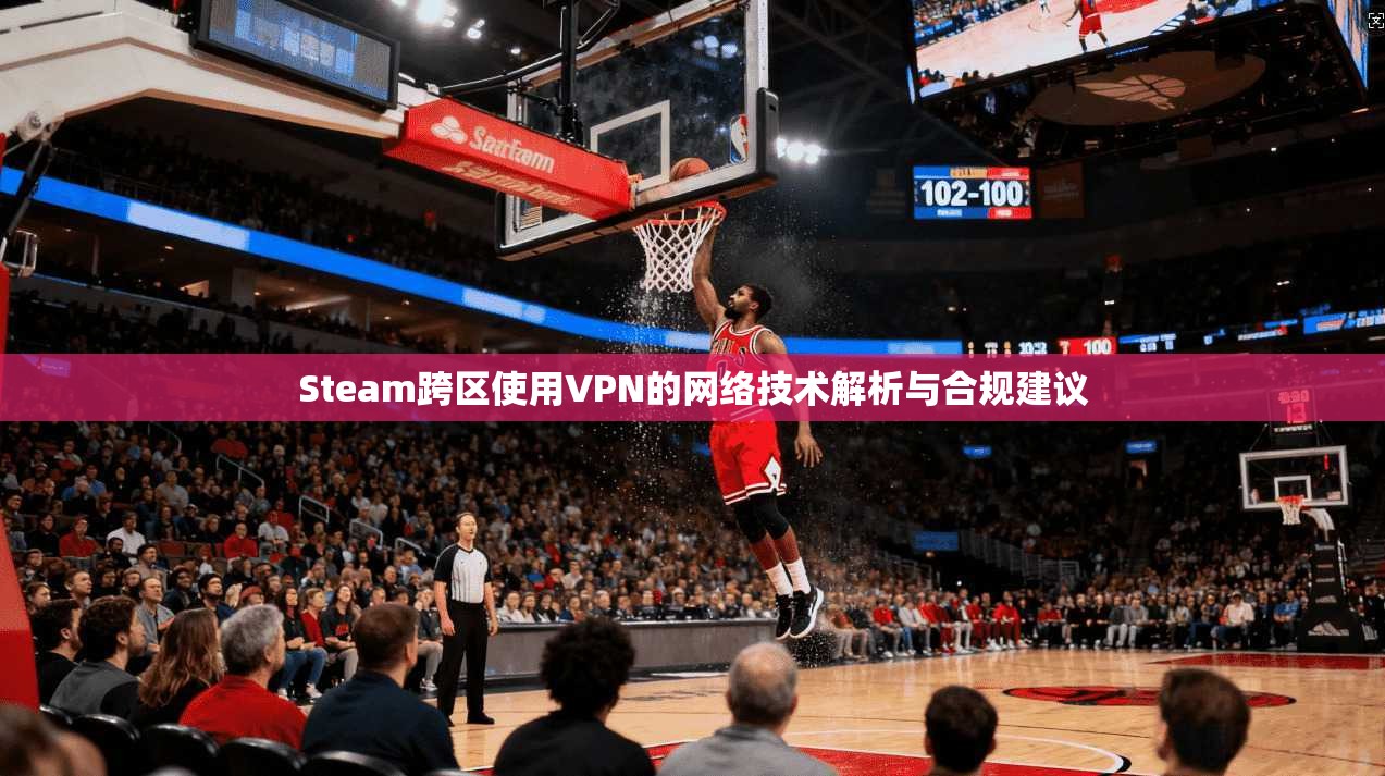 Steam跨区使用VPN的网络技术解析与合规建议