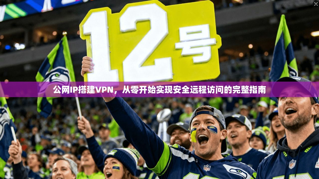 公网IP搭建VPN，从零开始实现安全远程访问的完整指南
