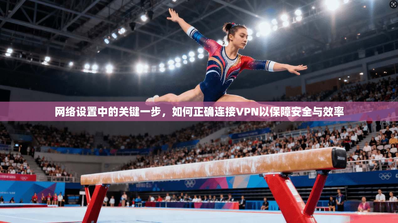 网络设置中的关键一步，如何正确连接VPN以保障安全与效率
