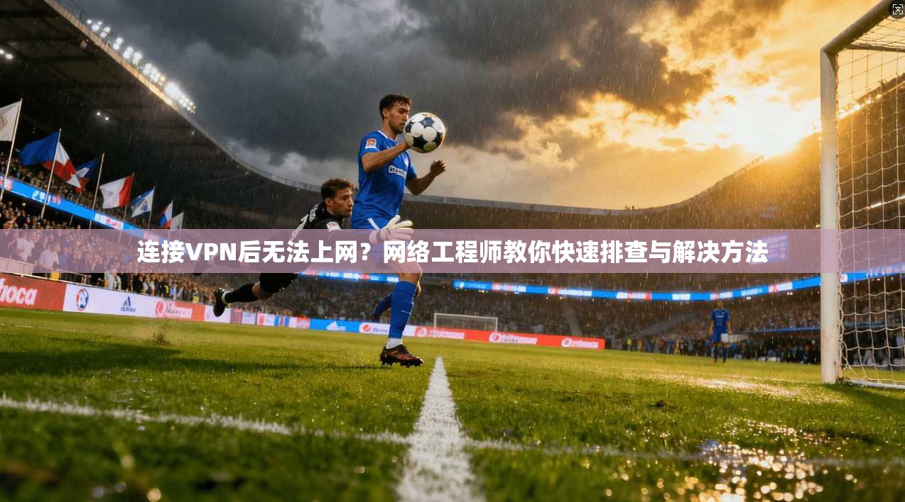 连接VPN后无法上网？网络工程师教你快速排查与解决方法