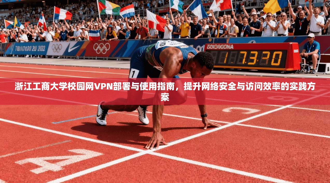 浙江工商大学校园网VPN部署与使用指南，提升网络安全与访问效率的实践方案