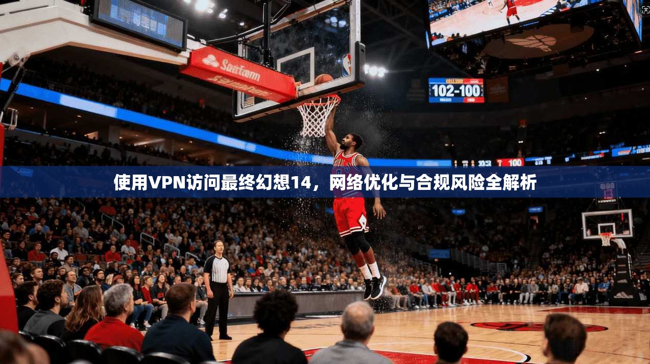 使用VPN访问最终幻想14，网络优化与合规风险全解析