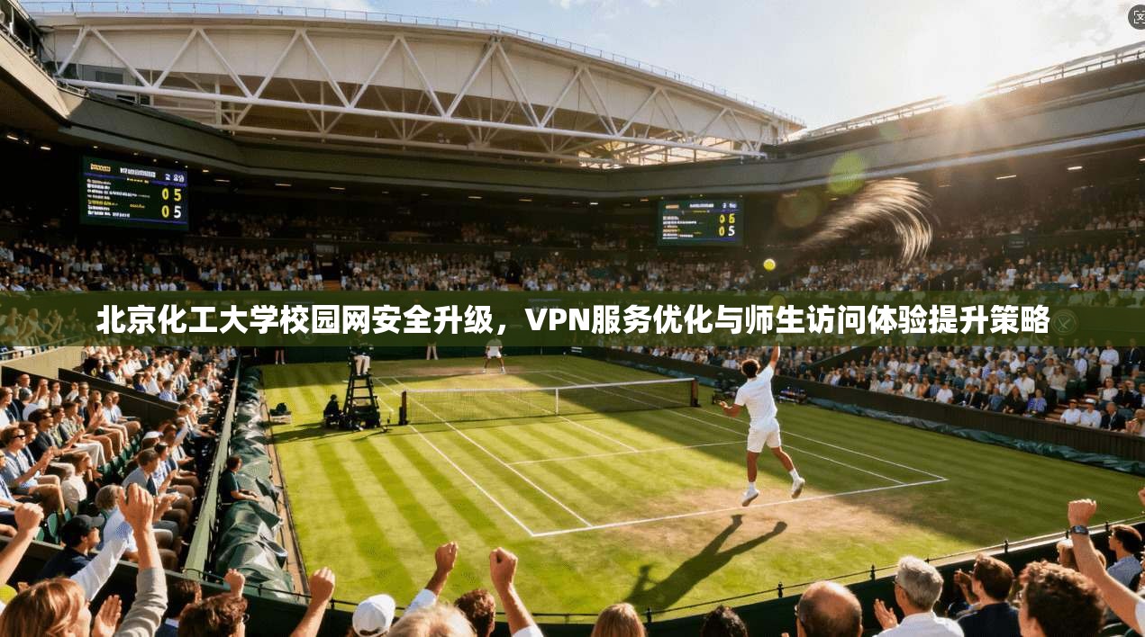 北京化工大学校园网安全升级，VPN服务优化与师生访问体验提升策略