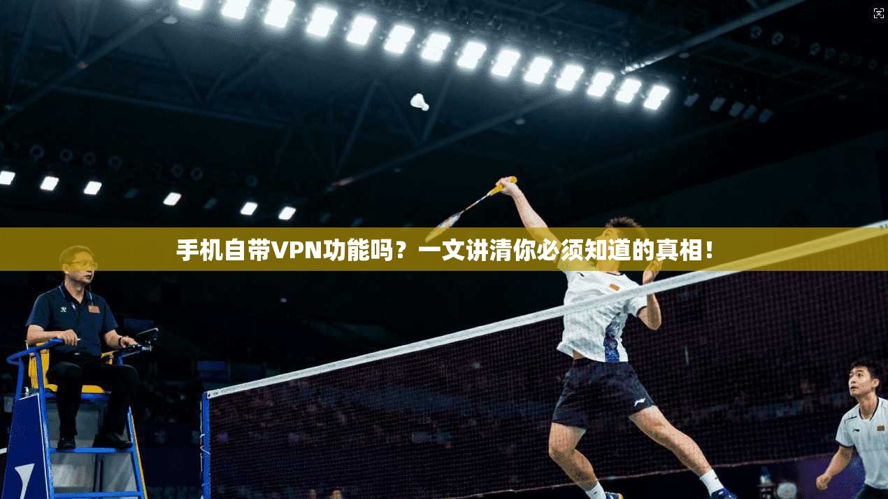 手机自带VPN功能吗？一文讲清你必须知道的真相！