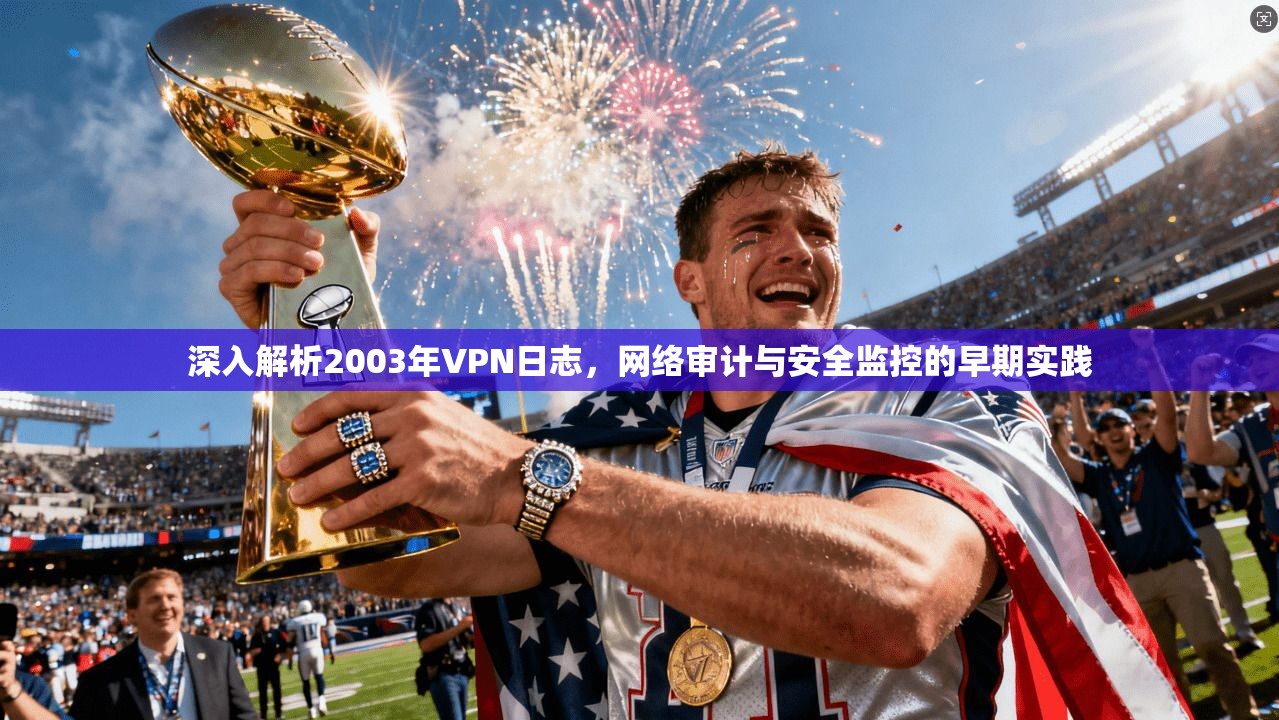 深入解析2003年VPN日志，网络审计与安全监控的早期实践
