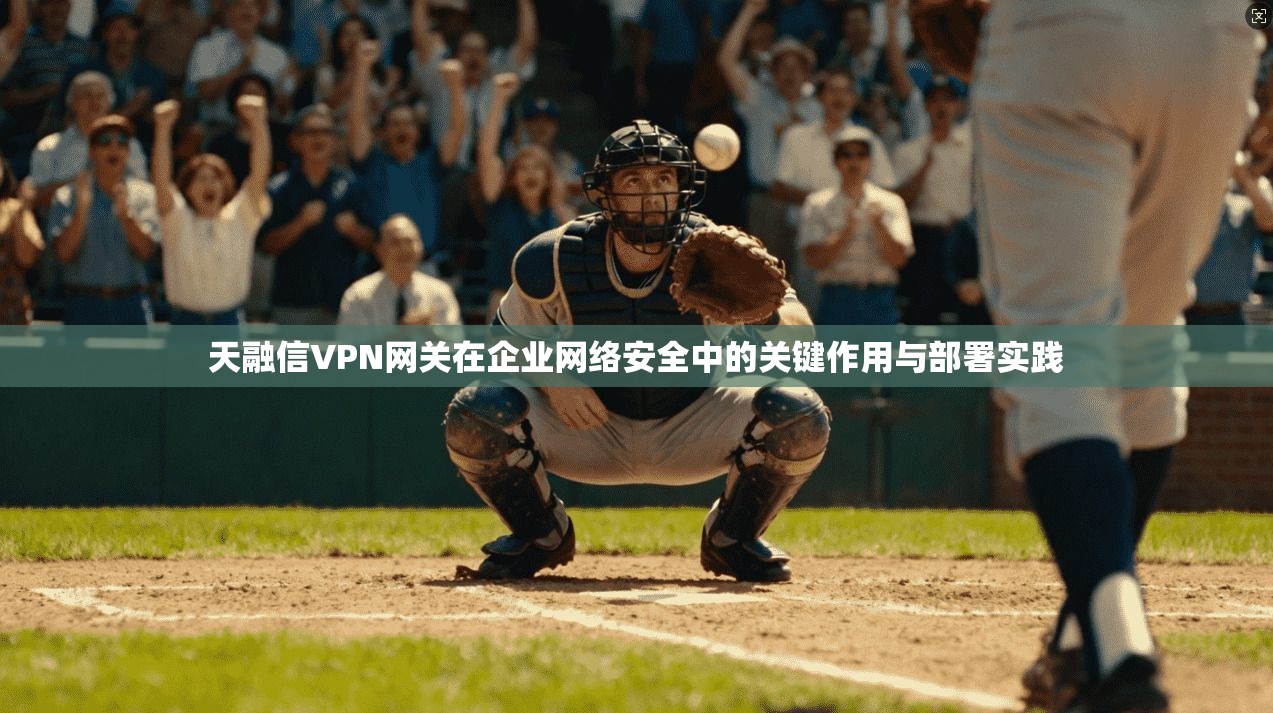 天融信VPN网关在企业网络安全中的关键作用与部署实践