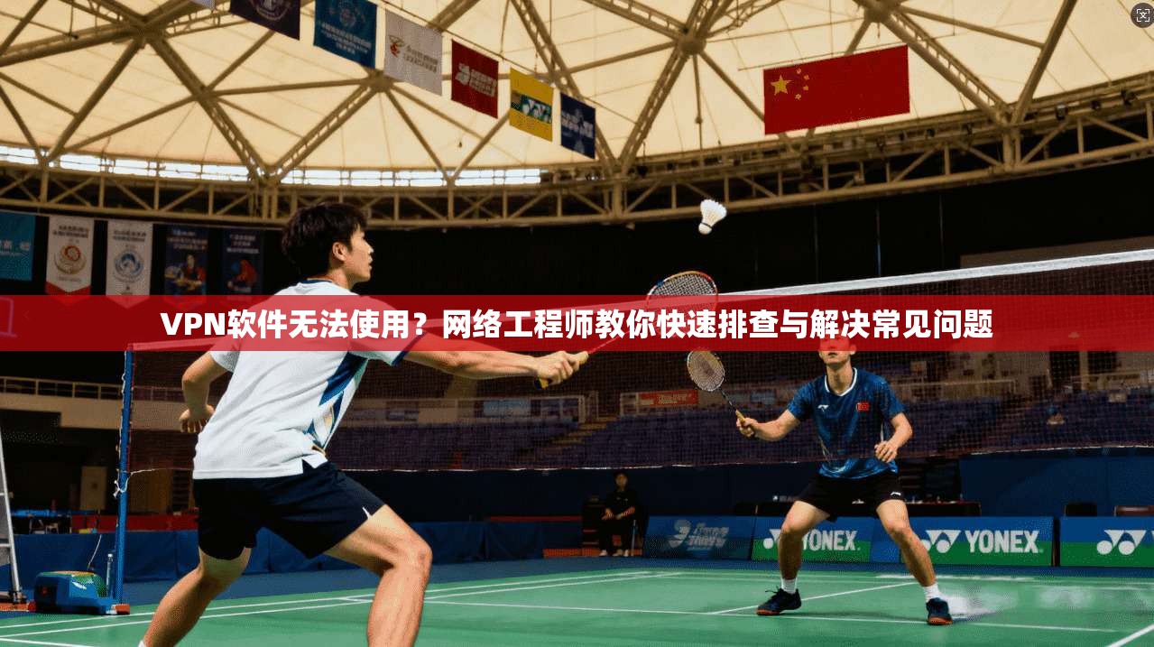 VPN软件无法使用？网络工程师教你快速排查与解决常见问题