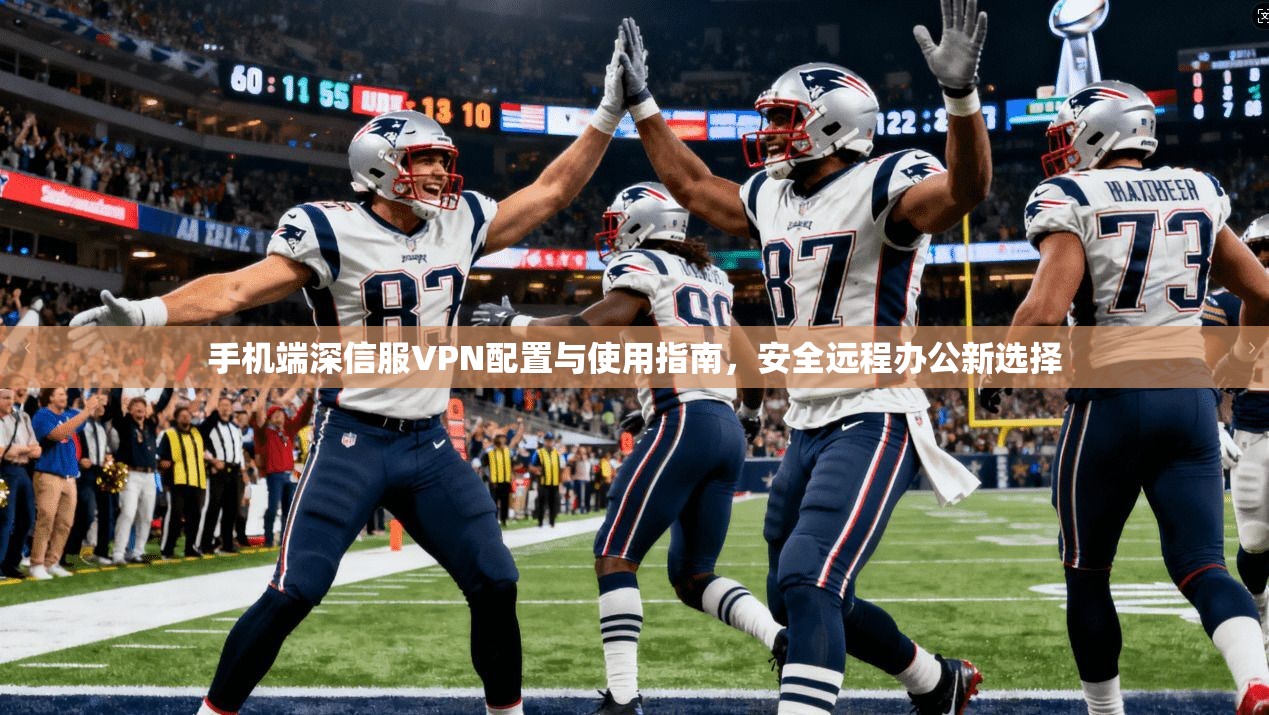 手机端深信服VPN配置与使用指南，安全远程办公新选择