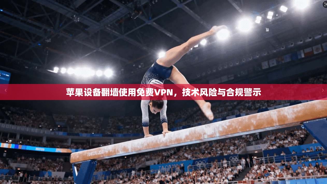 苹果设备翻墙使用免费VPN，技术风险与合规警示