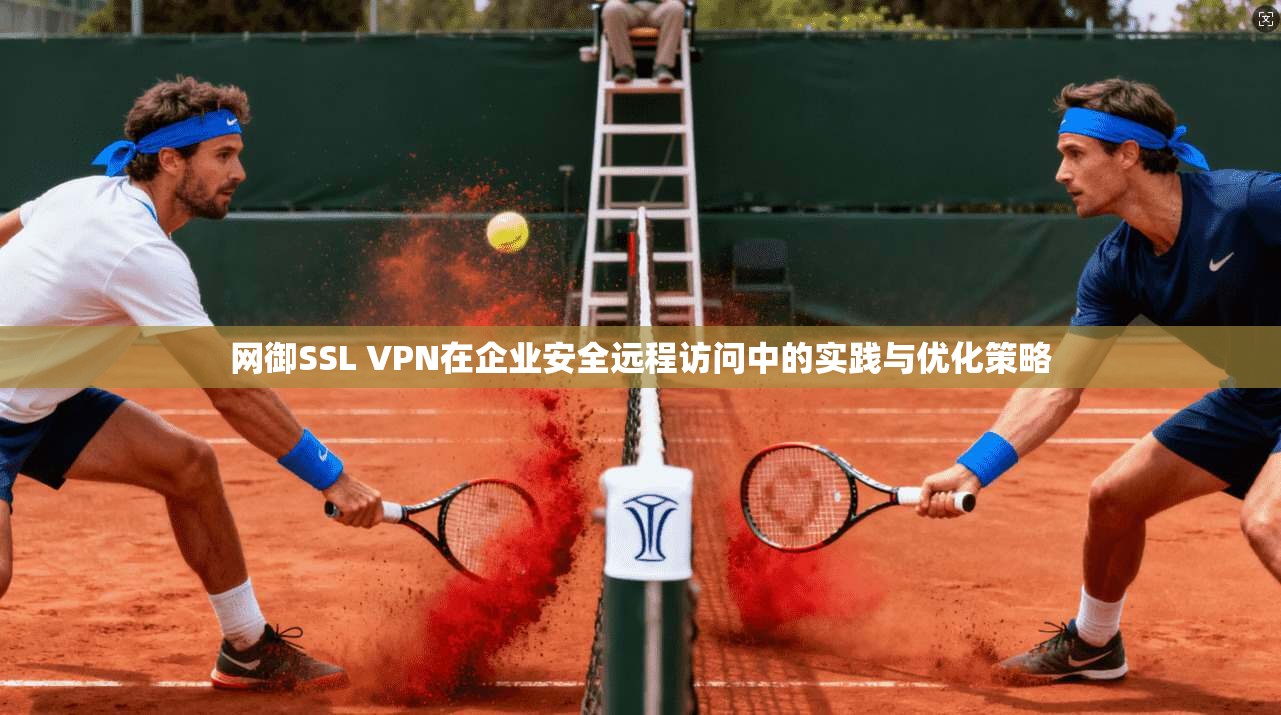 网御SSL VPN在企业安全远程访问中的实践与优化策略