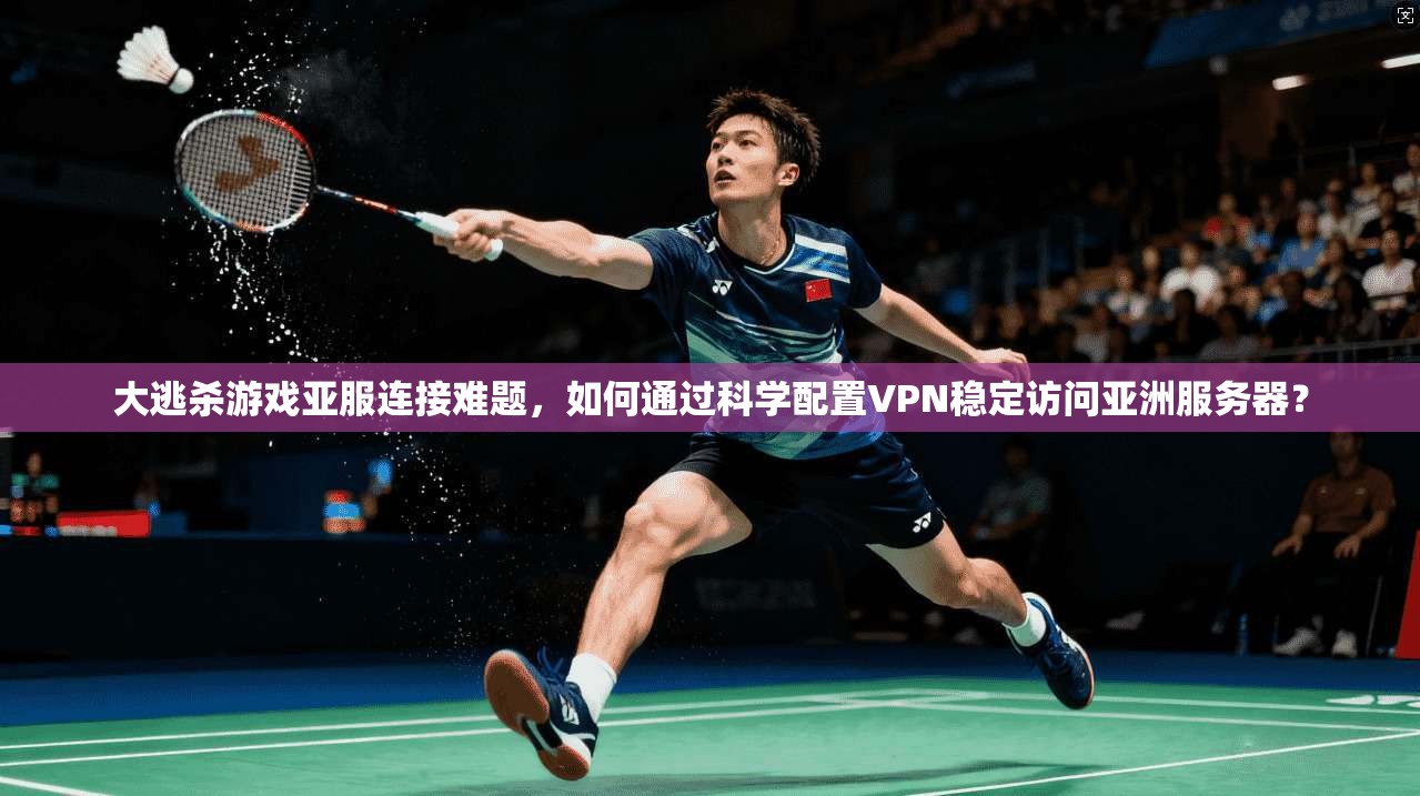大逃杀游戏亚服连接难题，如何通过科学配置VPN稳定访问亚洲服务器？