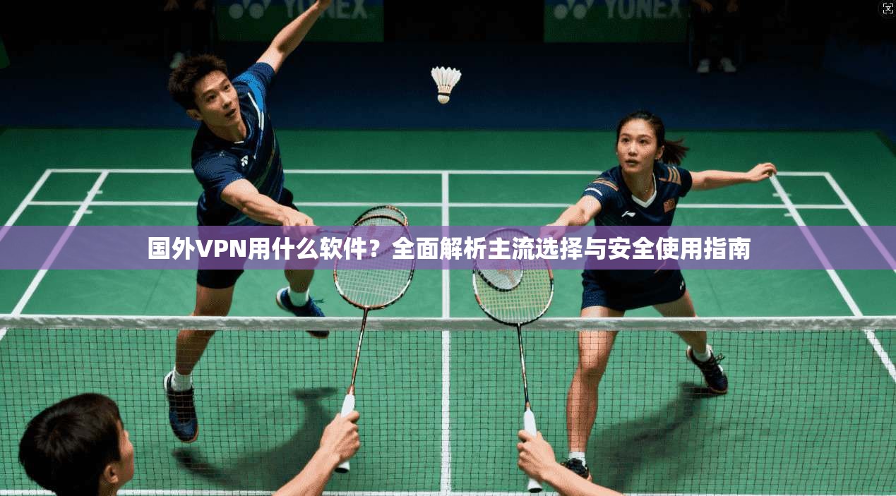 国外VPN用什么软件？全面解析主流选择与安全使用指南