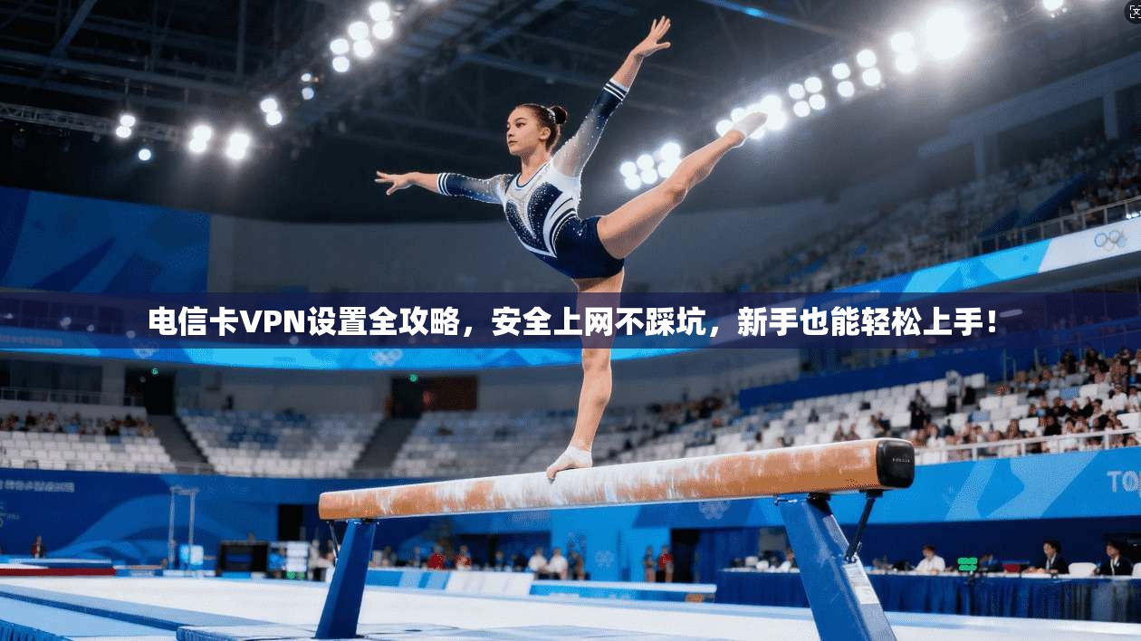 电信卡VPN设置全攻略，安全上网不踩坑，新手也能轻松上手！