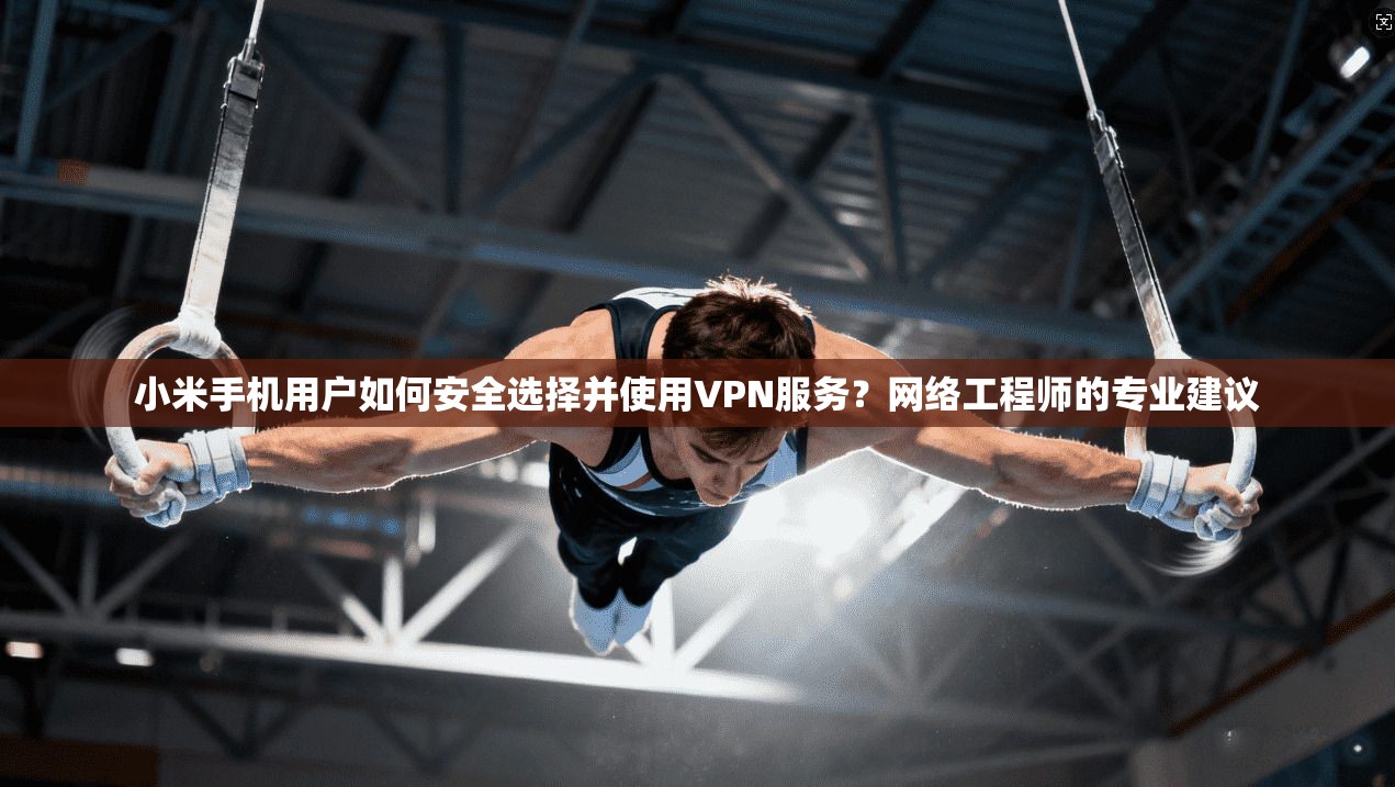小米手机用户如何安全选择并使用VPN服务？网络工程师的专业建议