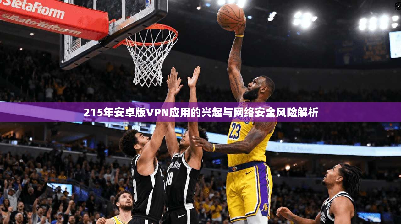 215年安卓版VPN应用的兴起与网络安全风险解析