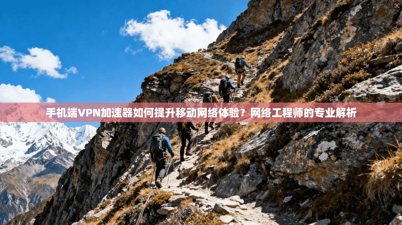 手机端VPN加速器如何提升移动网络体验？网络工程师的专业解析