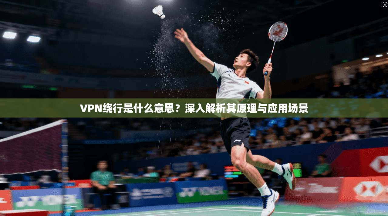 VPN绕行是什么意思？深入解析其原理与应用场景