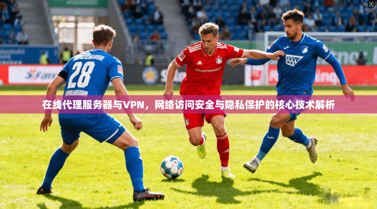 在线代理服务器与VPN，网络访问安全与隐私保护的核心技术解析