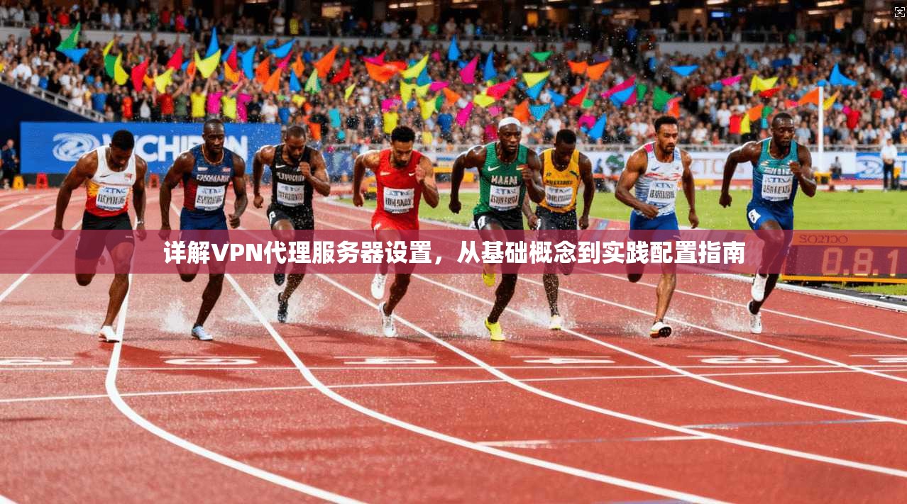 详解VPN代理服务器设置，从基础概念到实践配置指南