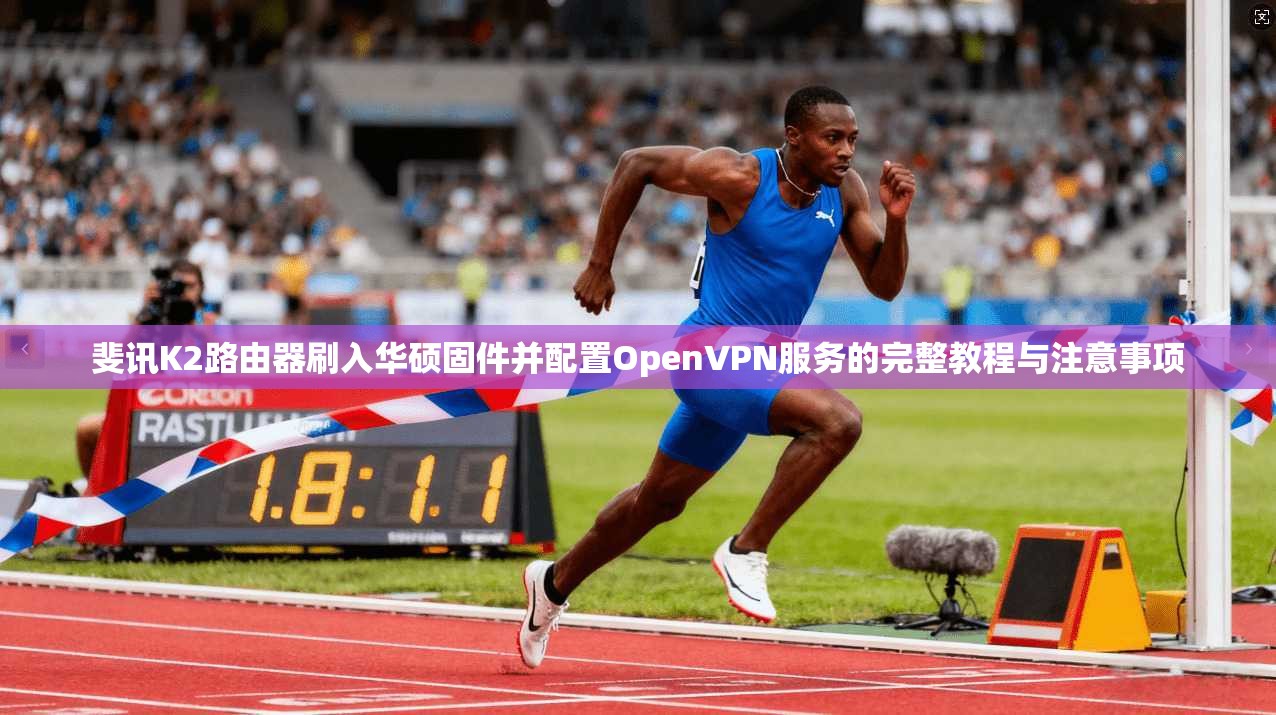 斐讯K2路由器刷入华硕固件并配置OpenVPN服务的完整教程与注意事项