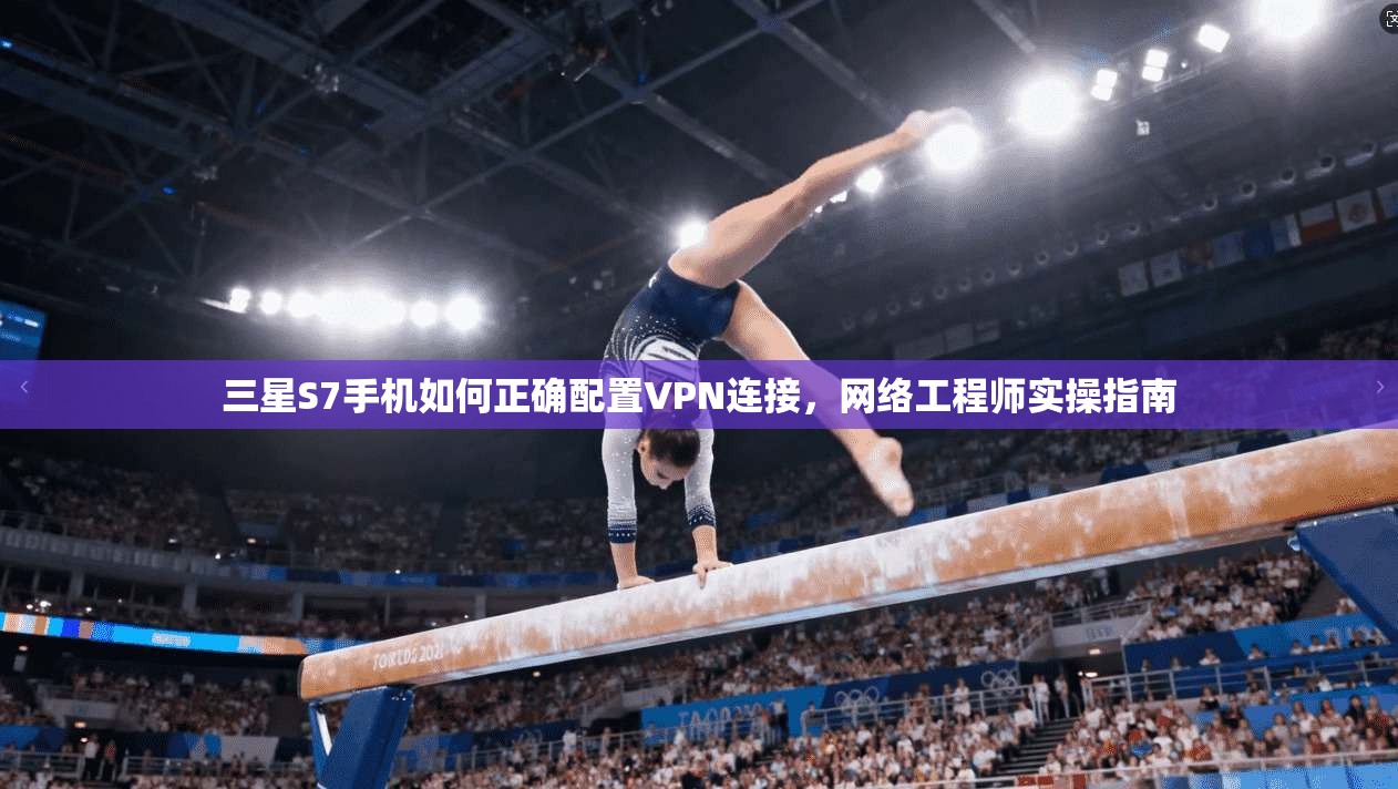 三星S7手机如何正确配置VPN连接，网络工程师实操指南