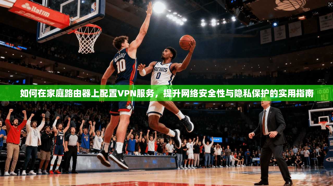 如何在家庭路由器上配置VPN服务，提升网络安全性与隐私保护的实用指南