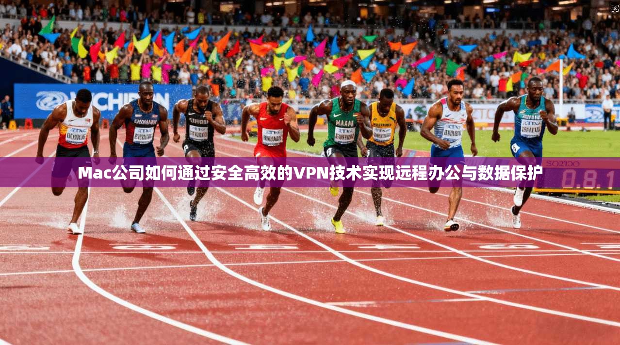Mac公司如何通过安全高效的VPN技术实现远程办公与数据保护