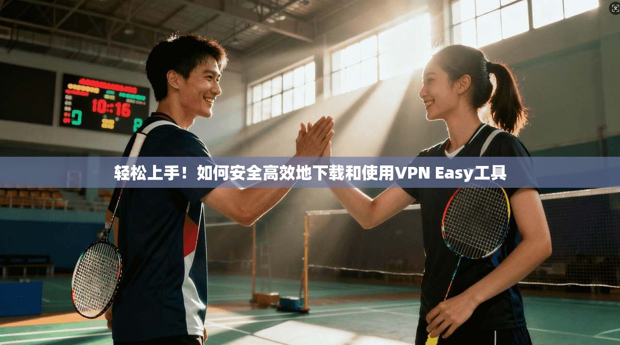 轻松上手！如何安全高效地下载和使用VPN Easy工具