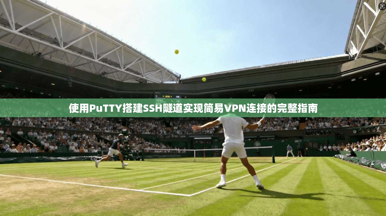 使用PuTTY搭建SSH隧道实现简易VPN连接的完整指南