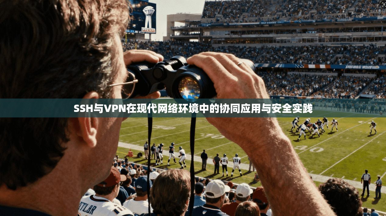 SSH与VPN在现代网络环境中的协同应用与安全实践