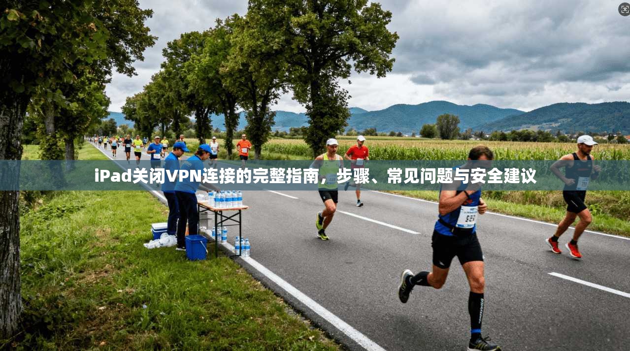 iPad关闭VPN连接的完整指南，步骤、常见问题与安全建议