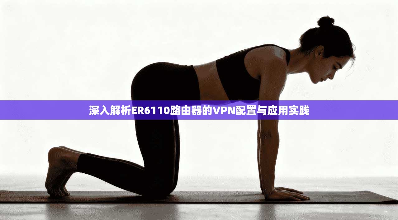 深入解析ER6110路由器的VPN配置与应用实践