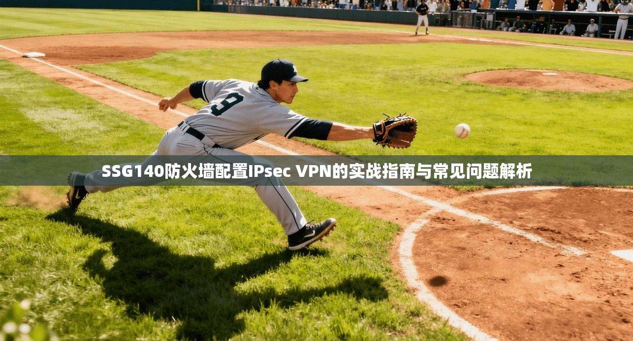 SSG140防火墙配置IPsec VPN的实战指南与常见问题解析
