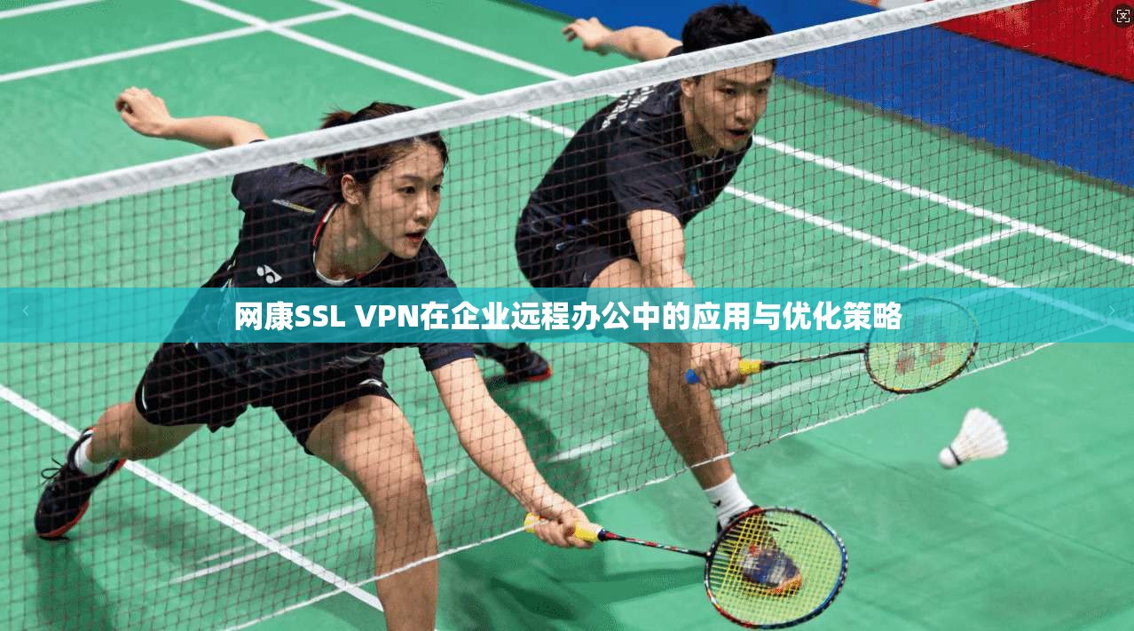 网康SSL VPN在企业远程办公中的应用与优化策略