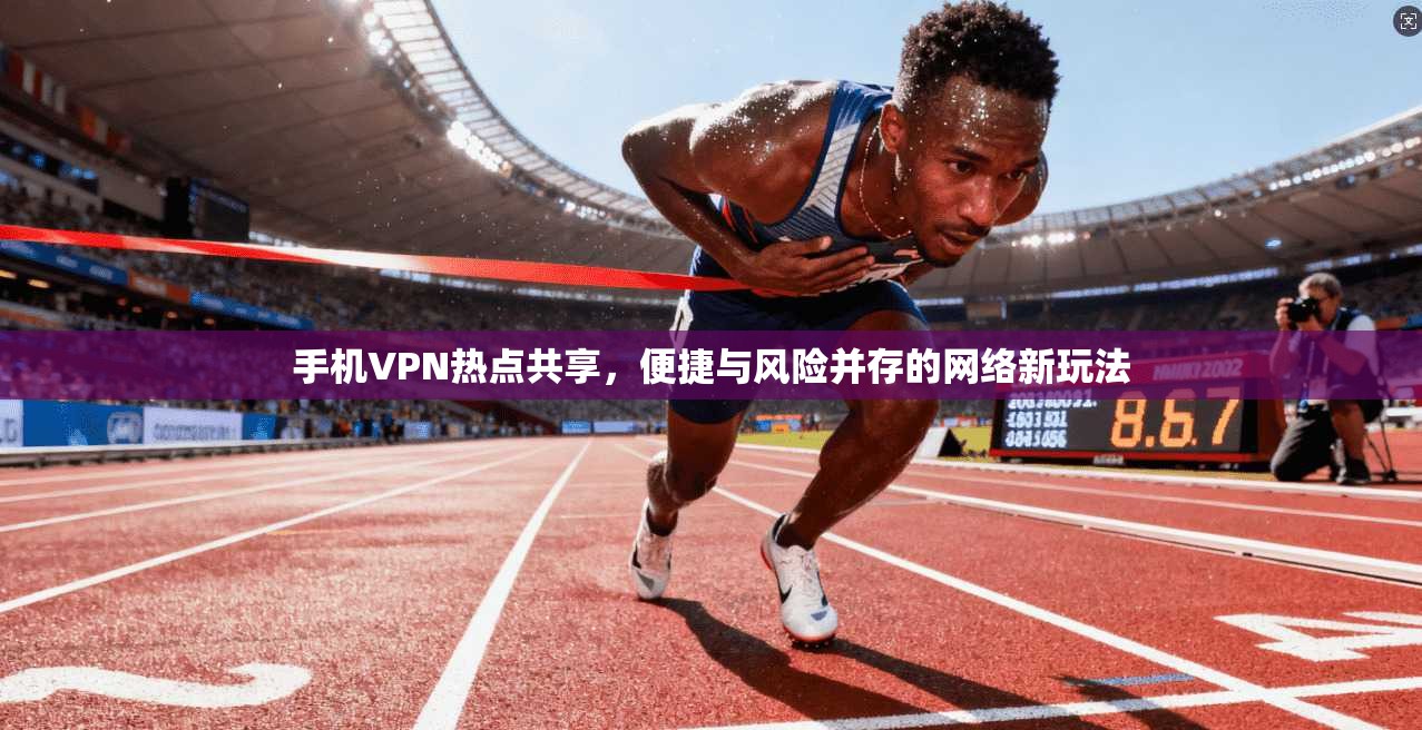 手机VPN热点共享，便捷与风险并存的网络新玩法