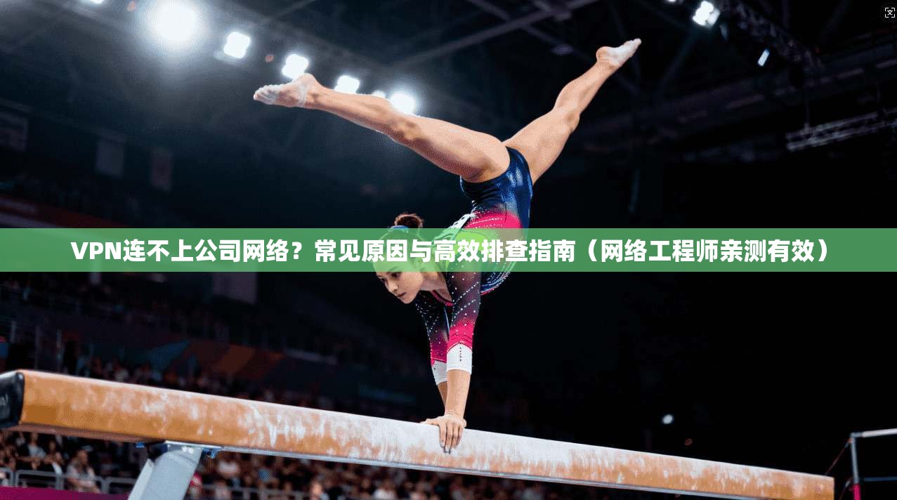 VPN连不上公司网络？常见原因与高效排查指南（网络工程师亲测有效）